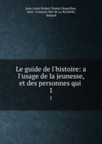 Le guide de l`histoire: a l`usage de la jeunesse, et des personnes qui .. 1