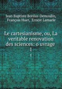 Le cartesianisme, ou, La veritable renovation des sciences: o uvrage .. 1