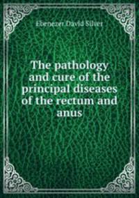 The pathology and cure of the principal diseases of the rectum and anus