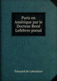 Paris en Amerique par le Docteur Rene Lefebvre pseud
