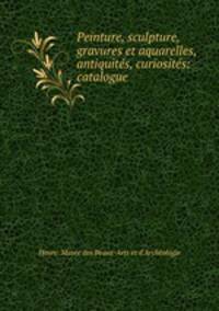 Peinture, sculpture, gravures et aquarelles, antiquites, curiosites: catalogue