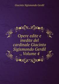 Opere edite e inedite del cardinale Giacinto Sigismondo Gerdil ., Volume 4