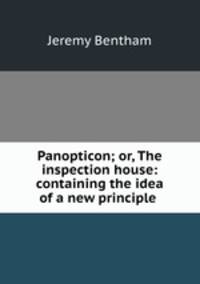 Panopticon; or, The inspection house: containing the idea of a new principle .