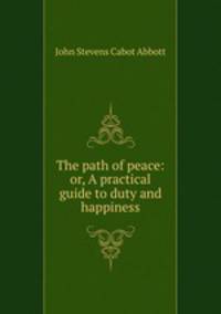 The path of peace: or, A practical guide to duty and happiness