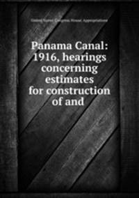 Panama Canal: 1916, hearings concerning estimates for construction of and .