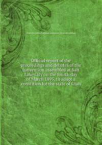 Official report of the proceedings and debates of the convention assembled at Salt Lake City on the fourth day of March 1895, to adopt a constition for the state of Utah