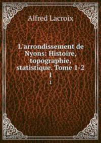 L`arrondissement de Nyons: Histoire, topographie, statistique. Tome 1-2. 1