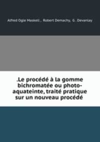 .Le procede a la gomme bichromatee ou photo-aquateinte, traite pratique sur un nouveau procede .