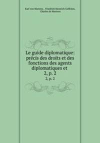 Le guide diplomatique: prcis des droits et des fonctions des agents diplomatiques et .. 2, p. 2