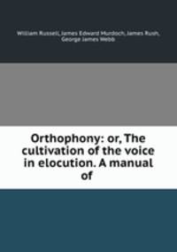 Orthophony: or, The cultivation of the voice in elocution. A manual of .