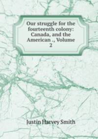 Our struggle for the fourteenth colony: Canada, and the American ., Volume 2