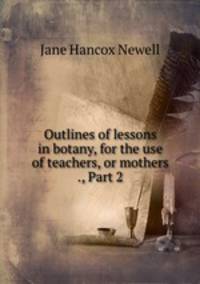 Outlines of lessons in botany, for the use of teachers, or mothers ., Part 2