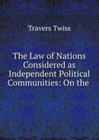 The Law of Nations Considered as Independent Political Communities: On the .