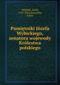 Pamietniki Jozefa Wybickiego, senatora wojewody Krolestwa polskiego
