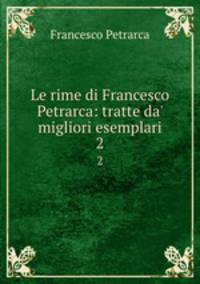 Le rime di Francesco Petrarca: tratte da` migliori esemplari. 2