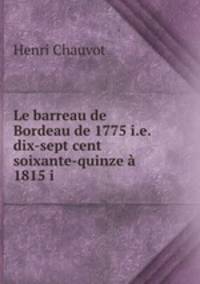 Le barreau de Bordeau de 1775 i.e. dix-sept cent soixante-quinze a 1815 i .