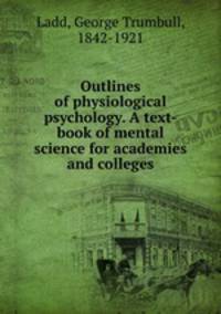 Outlines of physiological psychology. A text-book of mental science for academies and colleges
