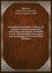 Le malade imaginaire; a three-act comedy in prose interspersed with songs and dances, by Molie?re; ed. with introduction, notes, and vocabulary by Everett Ward Olmsted