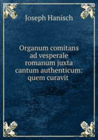 Organum comitans ad vesperale romanum juxta cantum authenticum: quem curavit .
