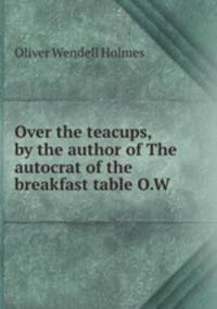 Over the teacups, by the author of The autocrat of the breakfast table O.W .