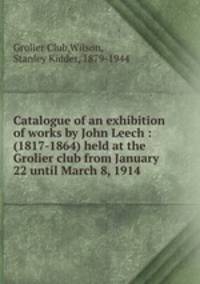 Catalogue of an exhibition of works by John Leech : (1817-1864) held at the Grolier club from January 22 until March 8, 1914