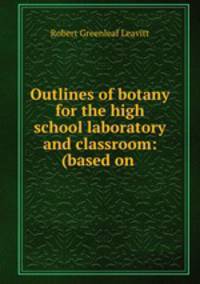 Outlines of botany for the high school laboratory and classroom: (based on .