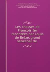 Les chasses de Francois Ier racontees par Louis de Breze, grand senechal de .