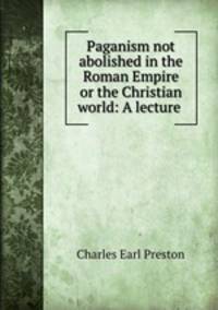 Paganism not abolished in the Roman Empire or the Christian world: A lecture .