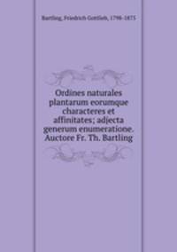 Ordines naturales plantarum eorumque characteres et affinitates; adjecta generum enumeratione. Auctore Fr. Th. Bartling