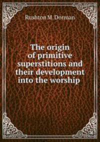 The origin of primitive superstitions and their development into the worship .
