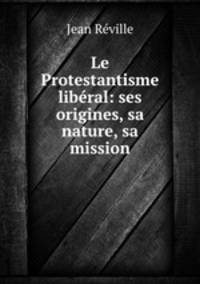 Le Protestantisme liberal: ses origines, sa nature, sa mission