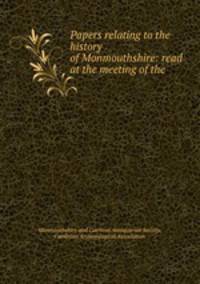 Papers relating to the history of Monmouthshire: read at the meeting of the .