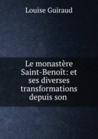 Le monastere Saint-Benoit: et ses diverses transformations depuis son .