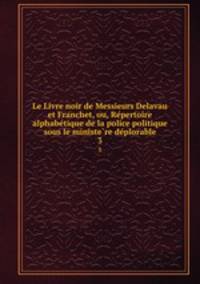 Le Livre noir de Messieurs Delavau et Franchet, ou, Re?pertoire alphabe?tique de la police politique sous le ministe?re de?plorable