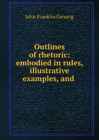 Outlines of rhetoric: embodied in rules, illustrative examples, and .