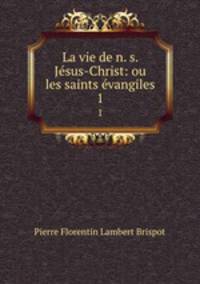La vie de n. s. Jsus-Christ: ou les saints vangiles. 1