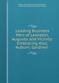 Leading Business Men of Lewiston, Augusta and Vicinity: Embracing Also, Auburn, Gardiner .