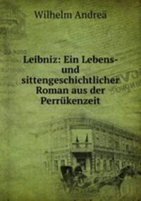 Leibniz: Ein Lebens- und sittengeschichtlicher Roman aus der Perrukenzeit