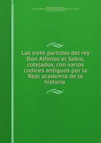 Las siete partidas del rey Don Alfonso el Sabio, cotejados, con varios codices antiguos por la Real academia de la historia