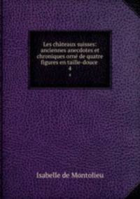 Les chteaux suisses: anciennes anecdotes et chroniques orn de quatre figures en taille-douce .. 4