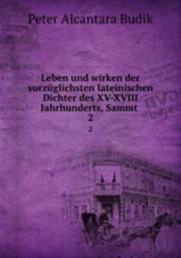 Leben und wirken der vorzglichsten lateinischen Dichter des XV-XVIII Jahrhunderts, Sammt .. 2