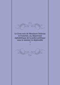 Le Livre noir de Messieurs Delavau et Franchet, ou, Re?pertoire alphabe?tique de la police politique sous le ministe?re de?plorable