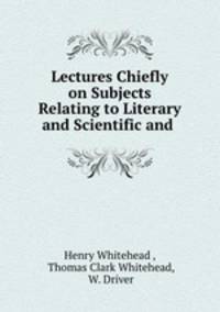 Lectures Chiefly on Subjects Relating to Literary and Scientific and .