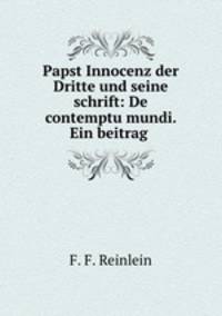 Papst Innocenz der Dritte und seine schrift: De contemptu mundi. Ein beitrag .