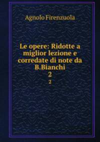 Le opere: Ridotte a miglior lezione e corredate di note da B.Bianchi. 2