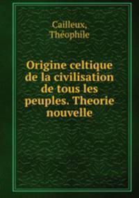 Origine celtique de la civilisation de tous les peuples. Theorie nouvelle