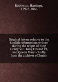 Original letters relative to the English reformation, written during the reigns of King Henry VIII, King Edward VI, and Queen Mary: chiefly from the archives of Zurich
