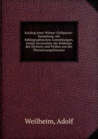 Katalog einer Wiener Grillparzer-Sammlung, mit bibliographischen Anmerkungen, einem Verzeichnis der Bildnisse des Dichters und Proben aus der Ubersetzungsliteratur