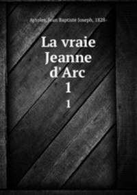 La vraie Jeanne d`Arc . 1