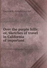 Over the purple hills: or, Sketches of travel in California of important .